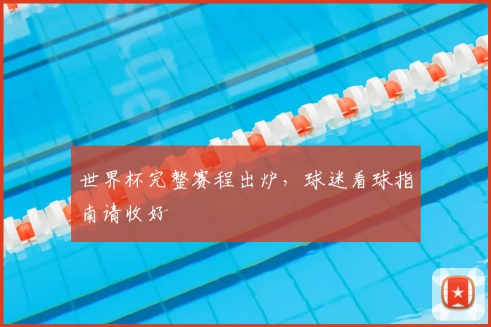 世界杯完整赛程出炉,球迷看球指南请收好