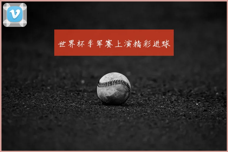 世界杯季军赛上演精彩进球