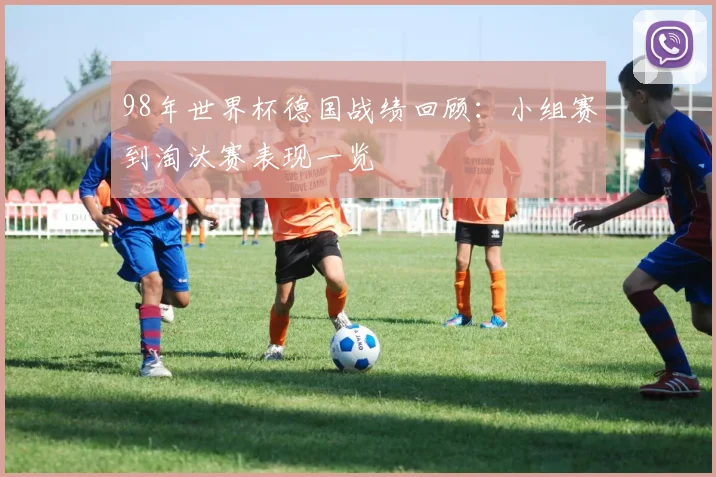 98年世界杯德国战绩回顾：小组赛到淘汰赛表现一览