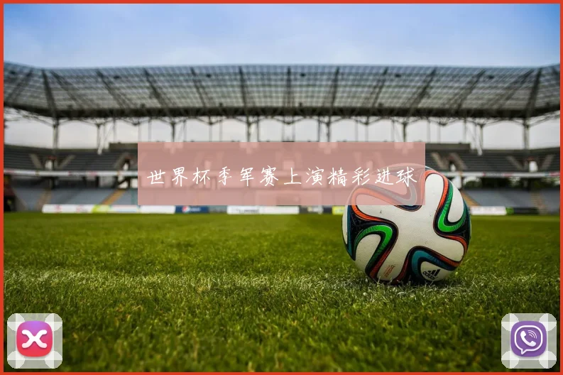 世界杯季军赛上演精彩进球