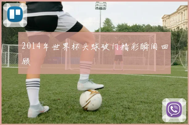 2014年世界杯头球破门精彩瞬间回顾