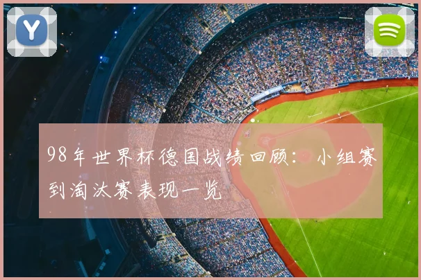 98年世界杯德国战绩回顾：小组赛到淘汰赛表现一览