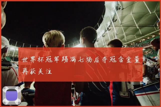 世界杯冠军踢满七场后夺冠含金量再获关注