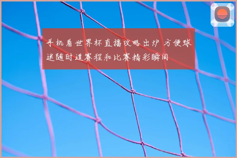 手机看世界杯直播攻略出炉 方便球迷随时追赛程和比赛精彩瞬间