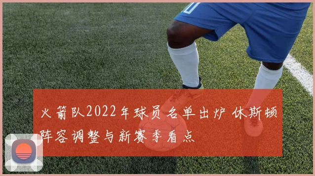 火箭队2022年球员名单出炉 休斯顿阵容调整与新赛季看点