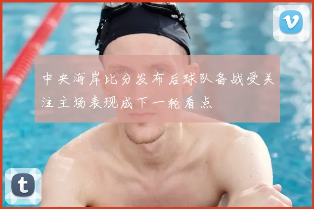 中央海岸比分发布后球队备战受关注主场表现成下一轮看点