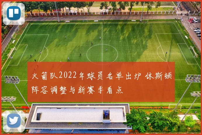 火箭队2022年球员名单出炉 休斯顿阵容调整与新赛季看点