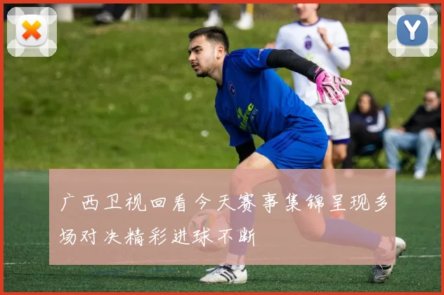 广西卫视回看今天赛事集锦呈现多场对决精彩进球不断