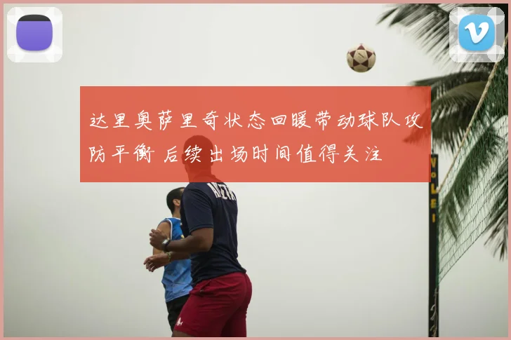 达里奥萨里奇状态回暖带动球队攻防平衡 后续出场时间值得关注