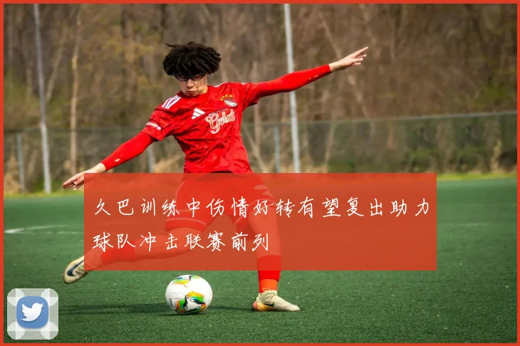 久巴训练中伤情好转有望复出助力球队冲击联赛前列