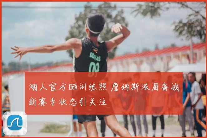 湖人官方晒训练照 詹姆斯浓眉备战新赛季状态引关注