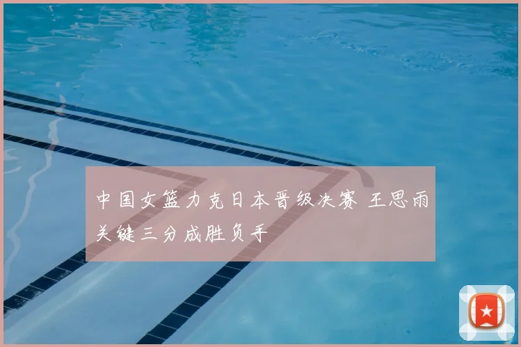 中国女篮力克日本晋级决赛 王思雨关键三分成胜负手