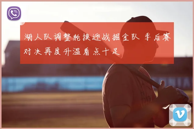 湖人队调整轮换迎战掘金队 季后赛对决再度升温看点十足