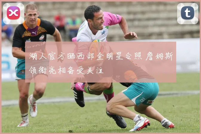 湖人官方晒西部全明星合照 詹姆斯领衔亮相备受关注