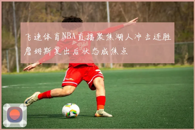 飞速体育NBA直播聚焦湖人冲击连胜詹姆斯复出后状态成焦点