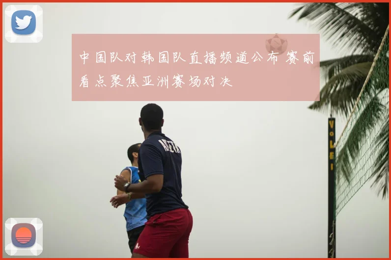 中国队对韩国队直播频道公布 赛前看点聚焦亚洲赛场对决