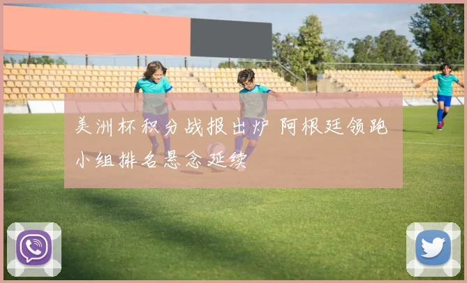 美洲杯积分战报出炉 阿根廷领跑 小组排名悬念延续