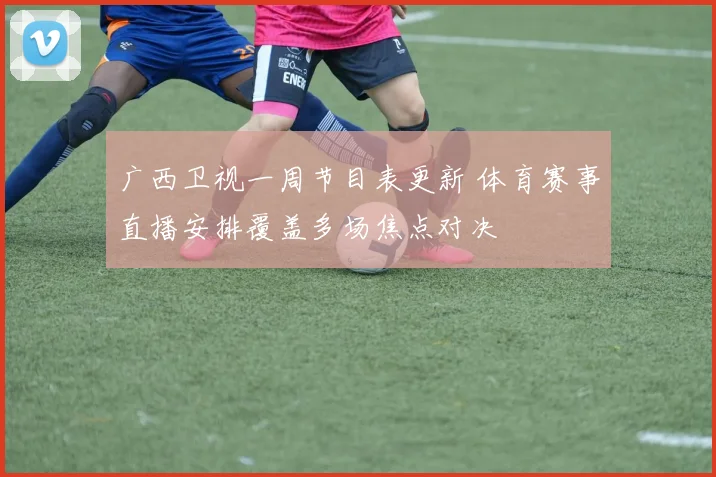 广西卫视一周节目表更新 体育赛事直播安排覆盖多场焦点对决