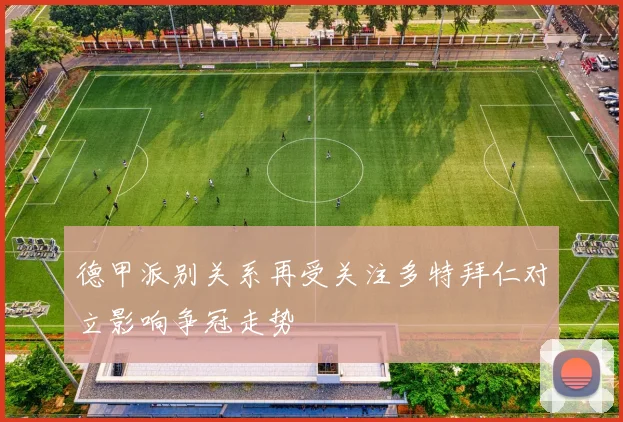 德甲派别关系再受关注多特拜仁对立影响争冠走势