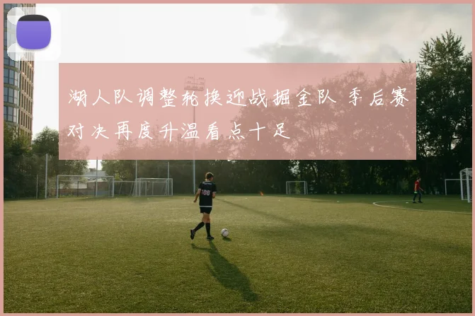 湖人队调整轮换迎战掘金队 季后赛对决再度升温看点十足