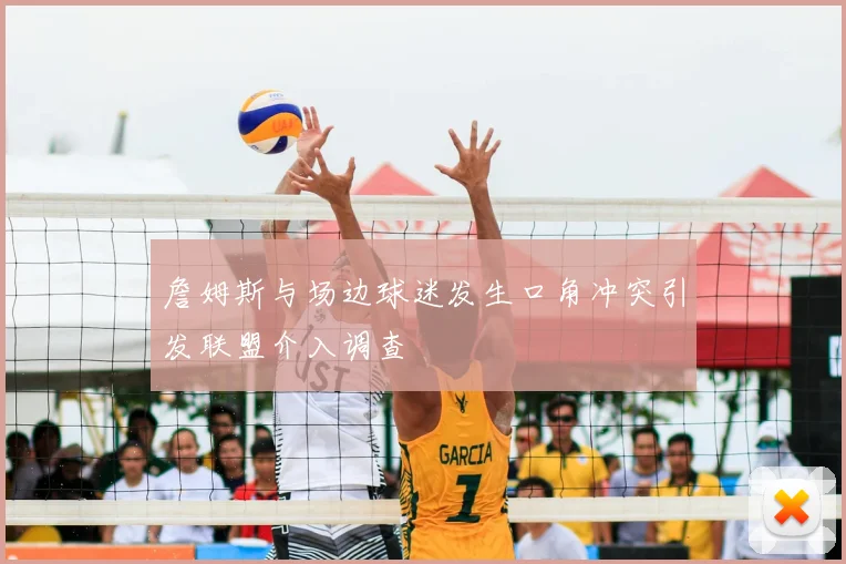 詹姆斯与场边球迷发生口角冲突引发联盟介入调查