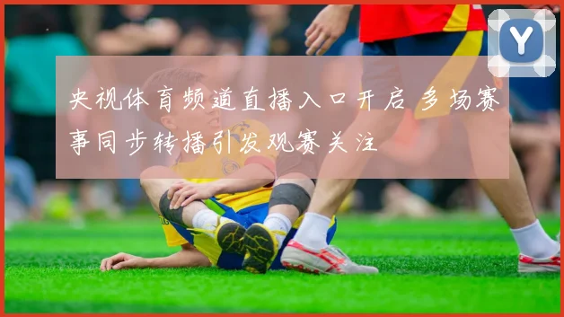 央视体育频道直播入口开启 多场赛事同步转播引发观赛关注