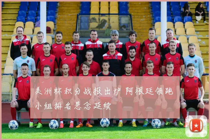 美洲杯积分战报出炉 阿根廷领跑 小组排名悬念延续