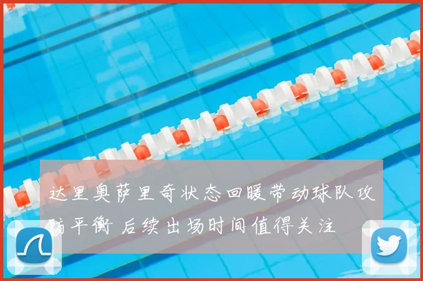 达里奥萨里奇状态回暖带动球队攻防平衡 后续出场时间值得关注