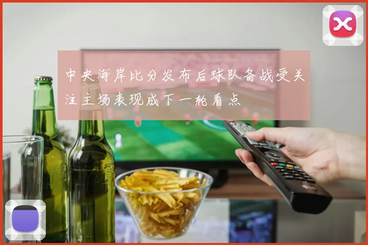 中央海岸比分发布后球队备战受关注主场表现成下一轮看点