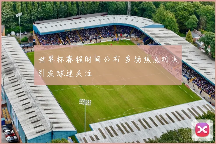 世界杯赛程时间公布 多场焦点对决引发球迷关注