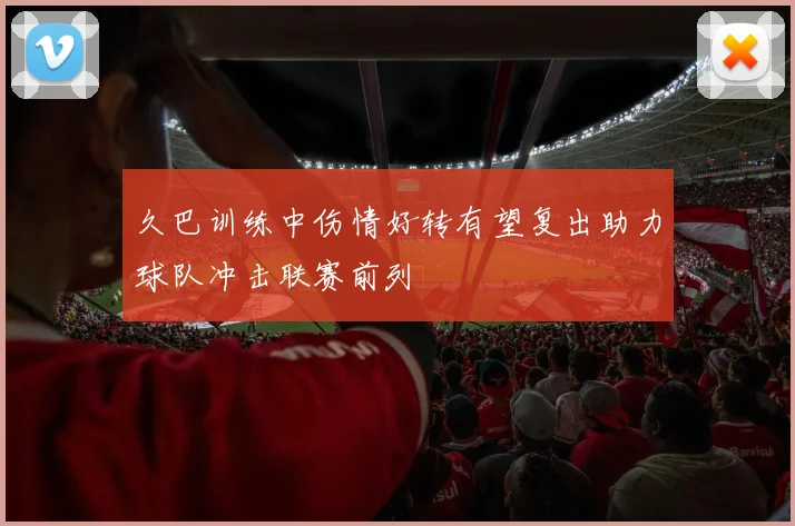 久巴训练中伤情好转有望复出助力球队冲击联赛前列