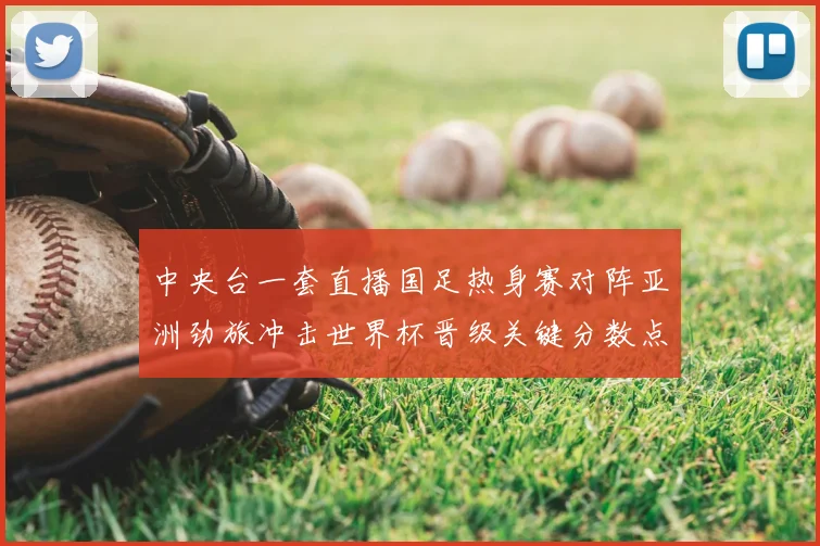 中央台一套直播国足热身赛对阵亚洲劲旅冲击世界杯晋级关键分数点评