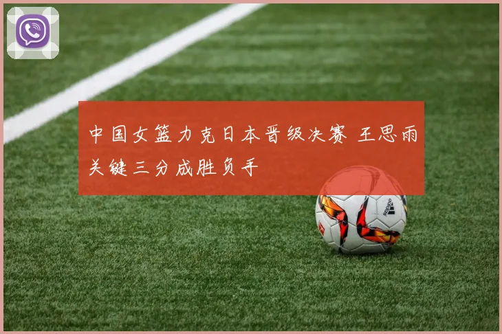 中国女篮力克日本晋级决赛 王思雨关键三分成胜负手
