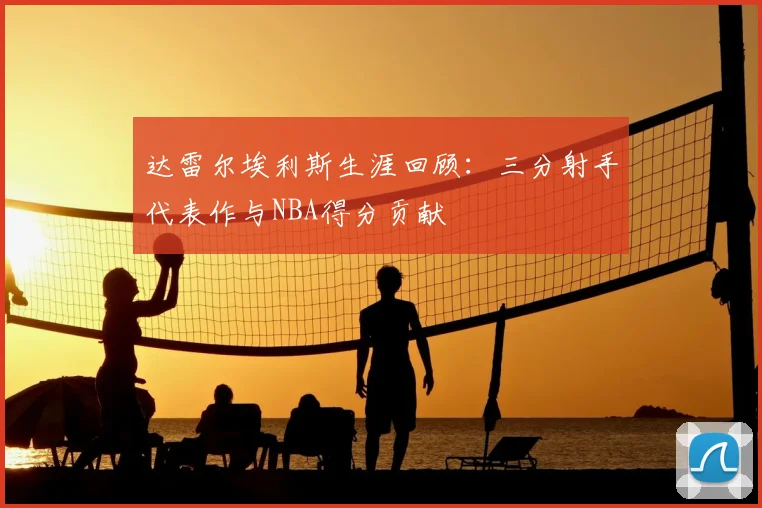 达雷尔埃利斯生涯回顾:三分射手代表作与NBA得分贡献