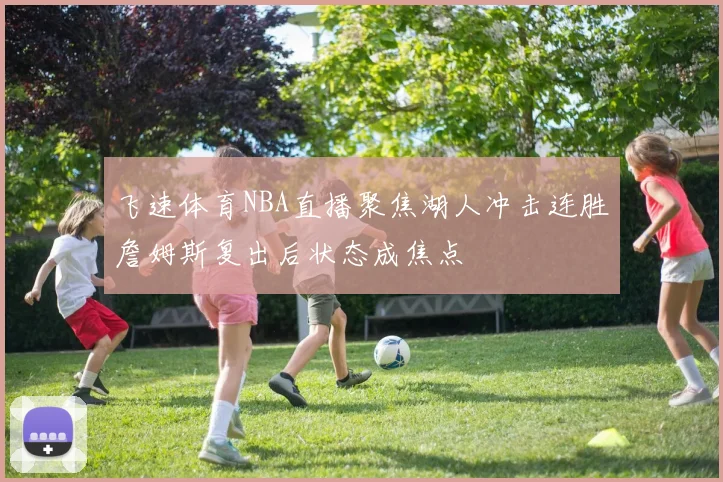 飞速体育NBA直播聚焦湖人冲击连胜詹姆斯复出后状态成焦点