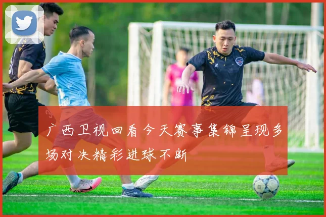 广西卫视回看今天赛事集锦呈现多场对决精彩进球不断