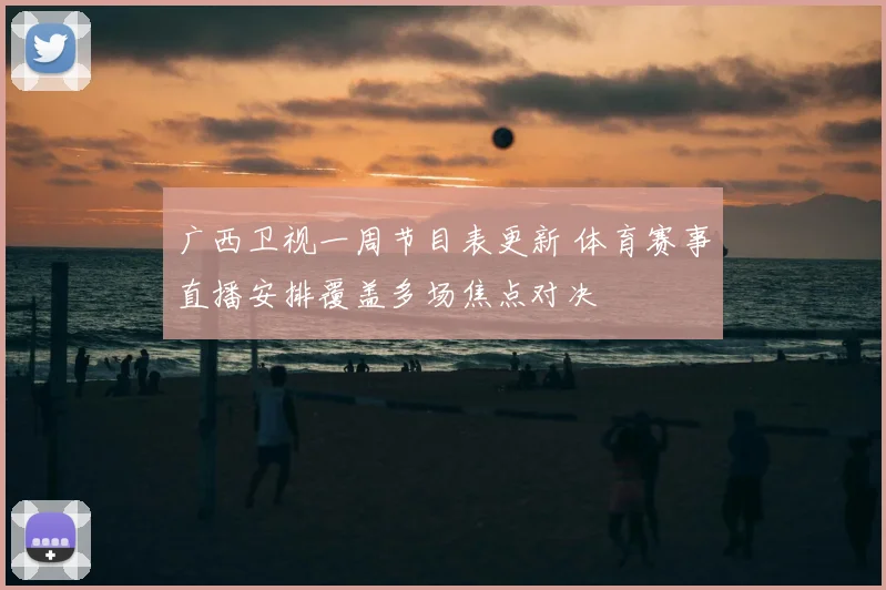 广西卫视一周节目表更新 体育赛事直播安排覆盖多场焦点对决