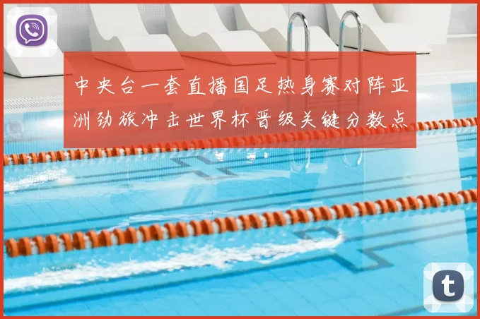 中央台一套直播国足热身赛对阵亚洲劲旅冲击世界杯晋级关键分数点评