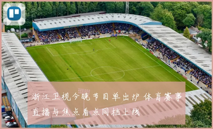 浙江卫视今晚节目单出炉 体育赛事直播与焦点看点同档上线