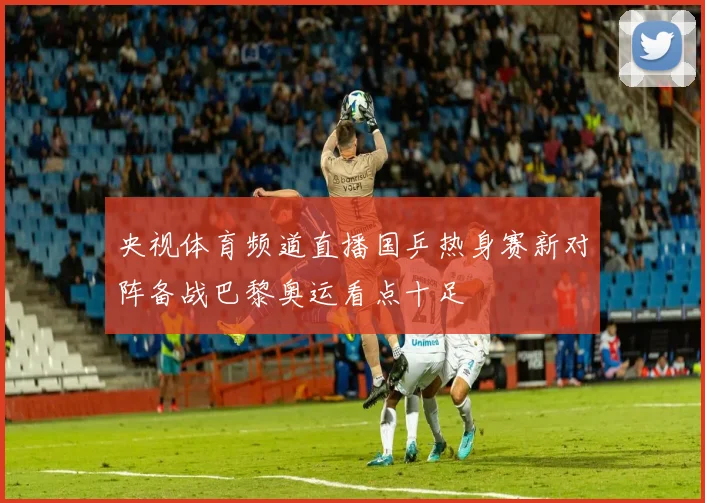 央视体育频道直播国乒热身赛新对阵备战巴黎奥运看点十足