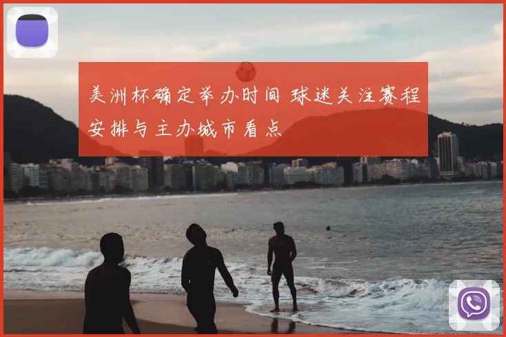 美洲杯确定举办时间 球迷关注赛程安排与主办城市看点