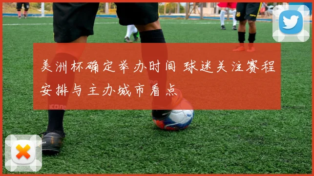 美洲杯确定举办时间 球迷关注赛程安排与主办城市看点
